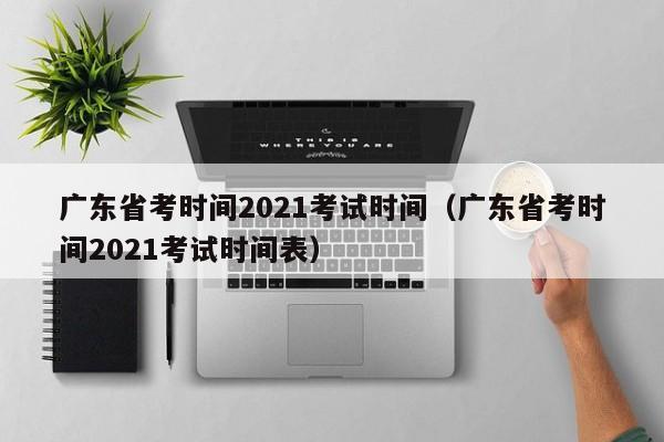 广东省考时间2021考试时间（广东省考时间2021考试时间表）