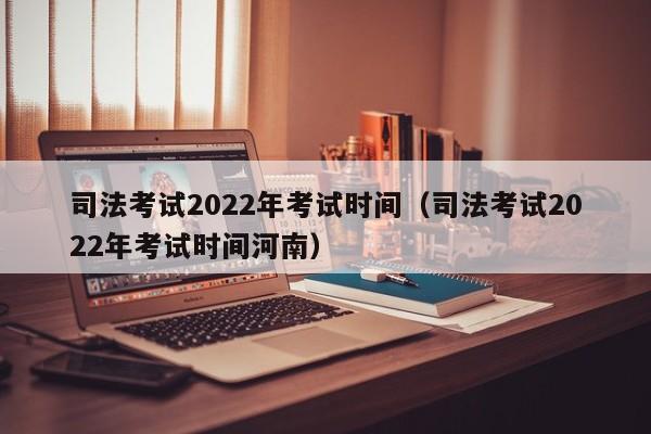 司法考试2022年考试时间（司法考试2022年考试时间河南）