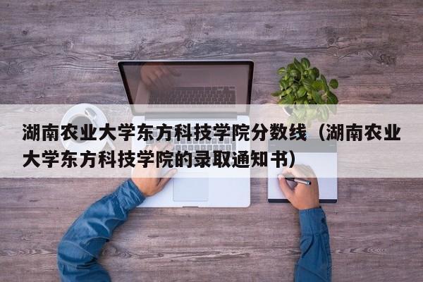 湖南农业大学东方科技学院分数线（湖南农业大学东方科技学院的录取通知书）