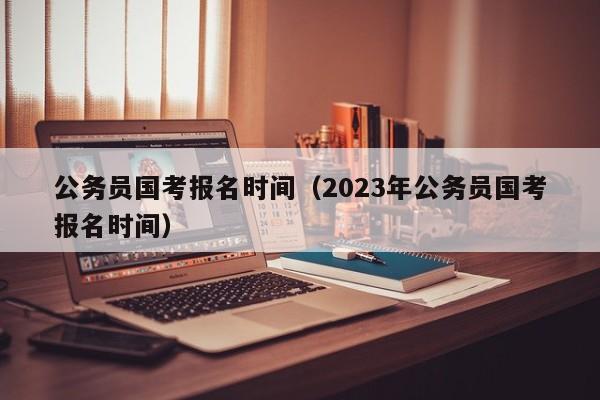 公务员国考报名时间（2023年公务员国考报名时间）