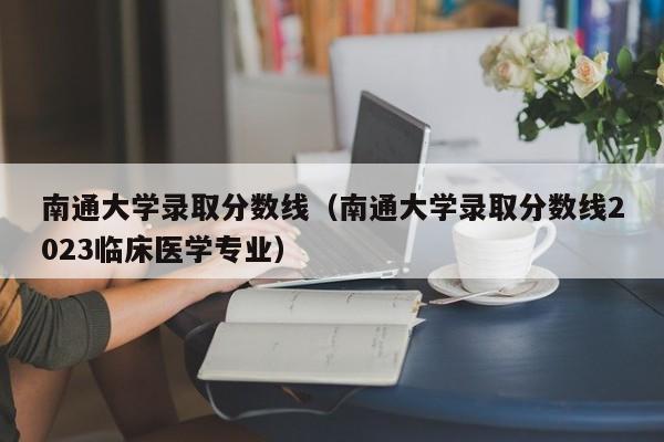 南通大学录取分数线（南通大学录取分数线2023临床医学专业）