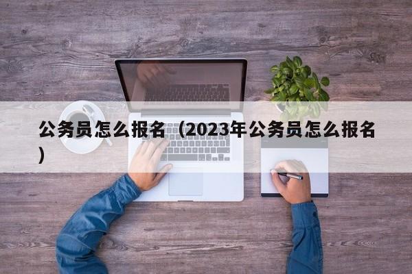 公务员怎么报名（2023年公务员怎么报名）