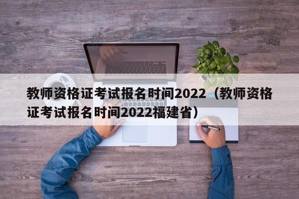 教师资格证考试报名时间2022（教师资格证考试报名时间2022福建省）