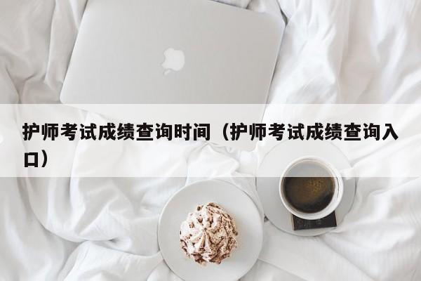 护师考试成绩查询时间（护师考试成绩查询入口）