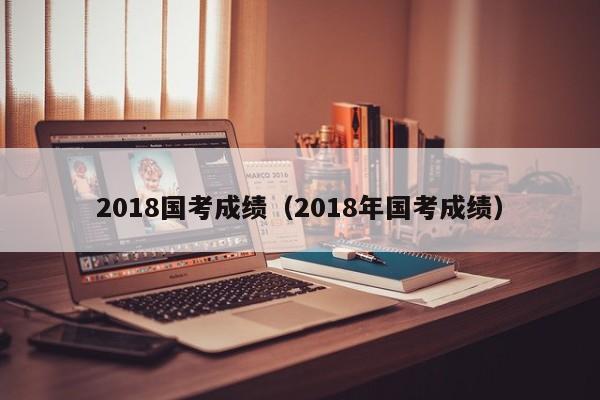 2018国考成绩（2018年国考成绩）