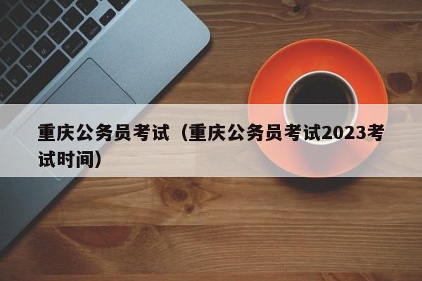 重庆公务员考试（重庆公务员考试2023考试时间）