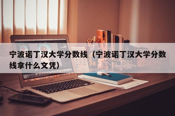 宁波诺丁汉大学分数线（宁波诺丁汉大学分数线拿什么文凭）