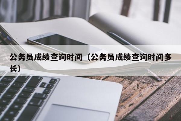 公务员成绩查询时间（公务员成绩查询时间多长）