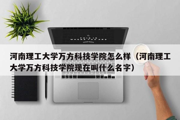 河南理工大学万方科技学院怎么样（河南理工大学万方科技学院现在叫什么名字）