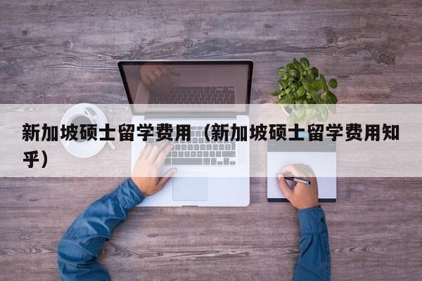 新加坡硕士留学费用（新加坡硕士留学费用知乎）