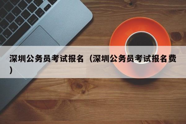 深圳公务员考试报名（深圳公务员考试报名费）