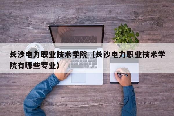 长沙电力职业技术学院（长沙电力职业技术学院有哪些专业）