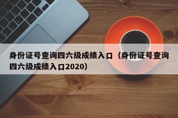 身份证号查询四六级成绩入口（身份证号查询四六级成绩入口2020）