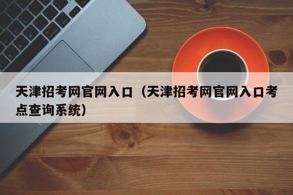 天津招考网官网入口（天津招考网官网入口考点查询系统）