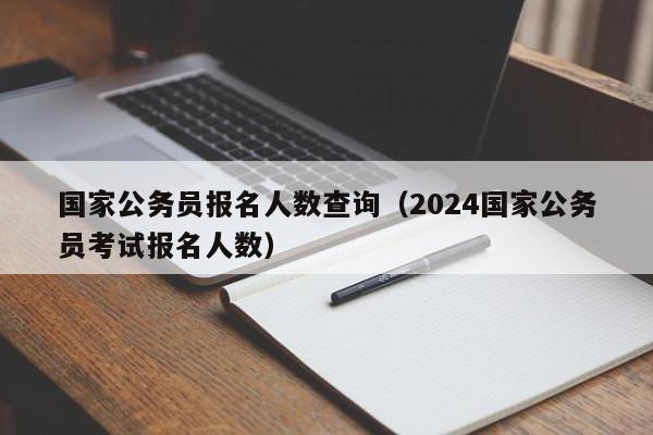 国家公务员报名人数查询（2024国家公务员考试报名人数）