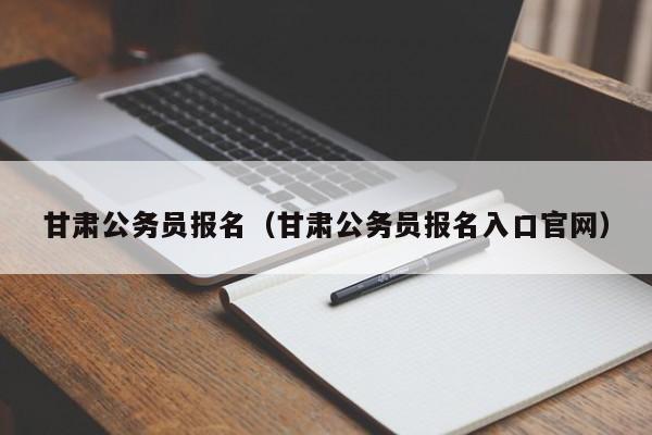 甘肃公务员报名（甘肃公务员报名入口官网）