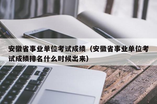 安徽省事业单位考试成绩（安徽省事业单位考试成绩排名什么时候出来）