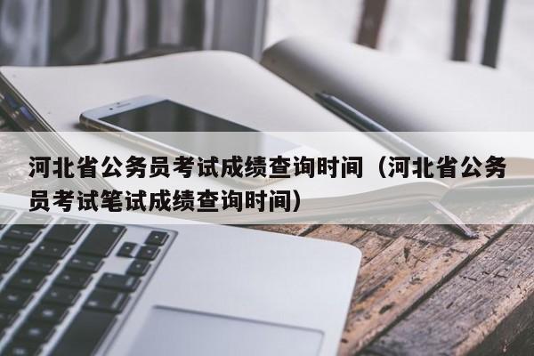 河北省公务员考试成绩查询时间（河北省公务员考试笔试成绩查询时间）