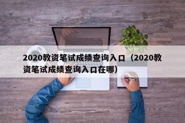 2020教资笔试成绩查询入口（2020教资笔试成绩查询入口在哪）