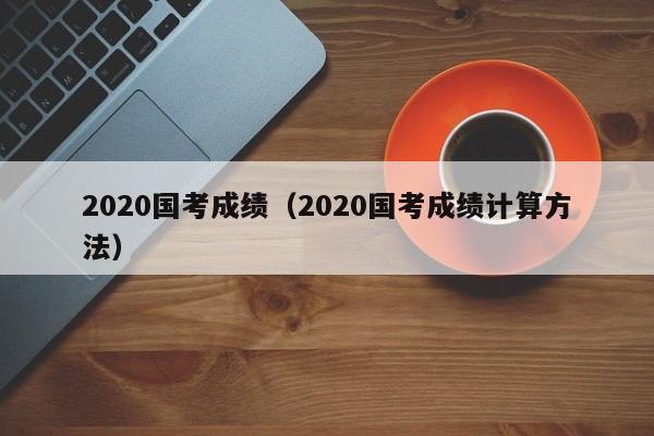 2020国考成绩（2020国考成绩计算方法）