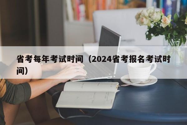 省考每年考试时间（2024省考报名考试时间）