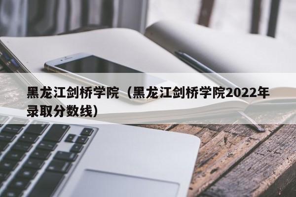 黑龙江剑桥学院（黑龙江剑桥学院2022年录取分数线）