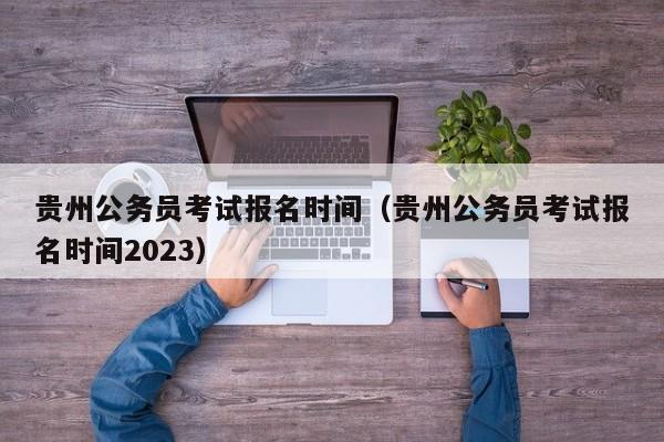 贵州公务员考试报名时间（贵州公务员考试报名时间2023）