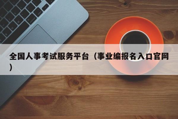 全国人事考试服务平台（事业编报名入口官网）