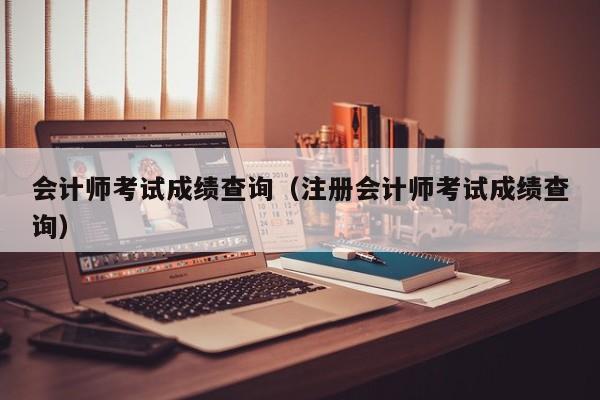 会计师考试成绩查询（注册会计师考试成绩查询）