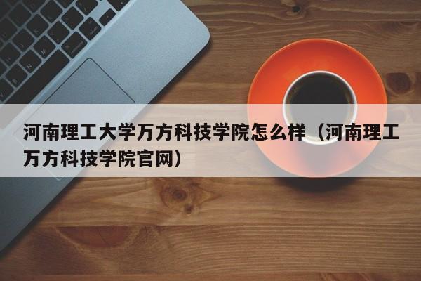 河南理工大学万方科技学院怎么样（河南理工万方科技学院官网）