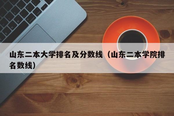 山东二本大学排名及分数线（山东二本学院排名数线）