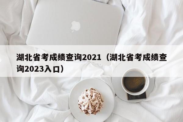 湖北省考成绩查询2021（湖北省考成绩查询2023入口）