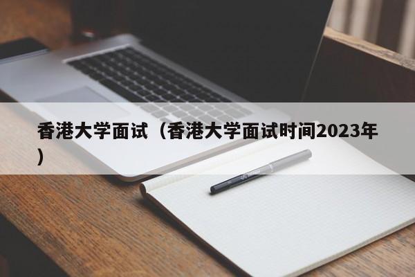 香港大学面试（香港大学面试时间2023年）