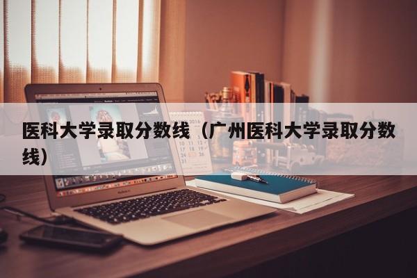 医科大学录取分数线（广州医科大学录取分数线）