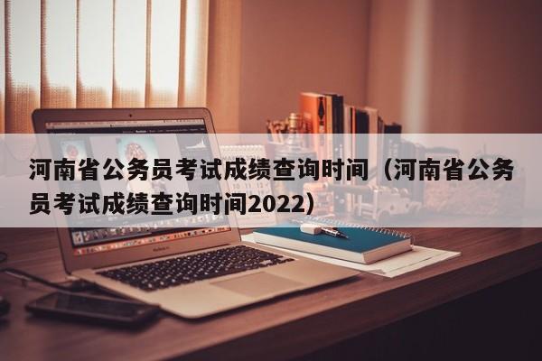 河南省公务员考试成绩查询时间（河南省公务员考试成绩查询时间2022）