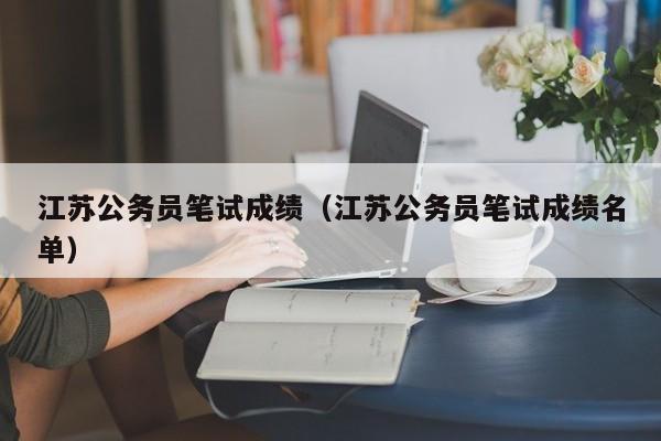 江苏公务员笔试成绩（江苏公务员笔试成绩名单）