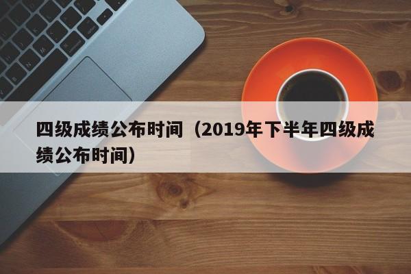 四级成绩公布时间（2019年下半年四级成绩公布时间）