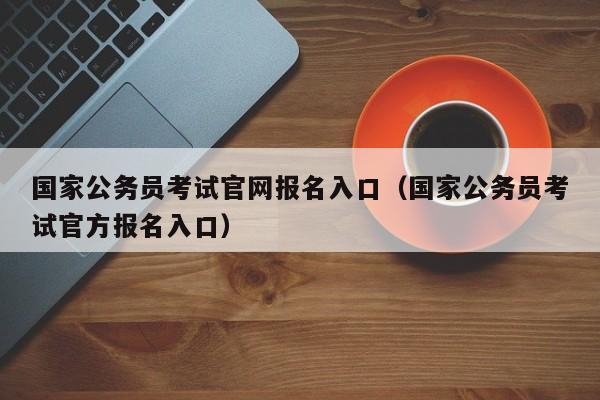 国家公务员考试官网报名入口（国家公务员考试官方报名入口）