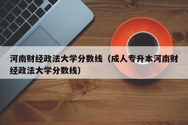 河南财经政法大学分数线（成人专升本河南财经政法大学分数线）