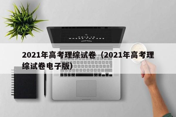 2021年高考理综试卷（2021年高考理综试卷电子版）