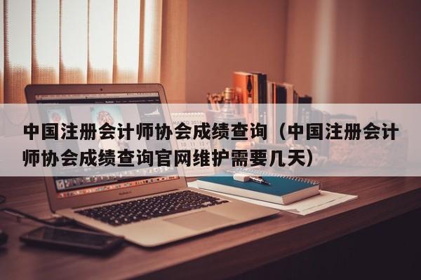 中国注册会计师协会成绩查询（中国注册会计师协会成绩查询官网维护需要几天）