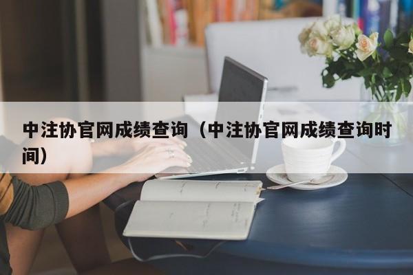 中注协官网成绩查询（中注协官网成绩查询时间）