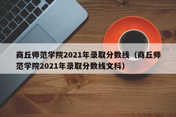 商丘师范学院2021年录取分数线（商丘师范学院2021年录取分数线文科）