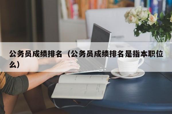 公务员成绩排名（公务员成绩排名是指本职位么）