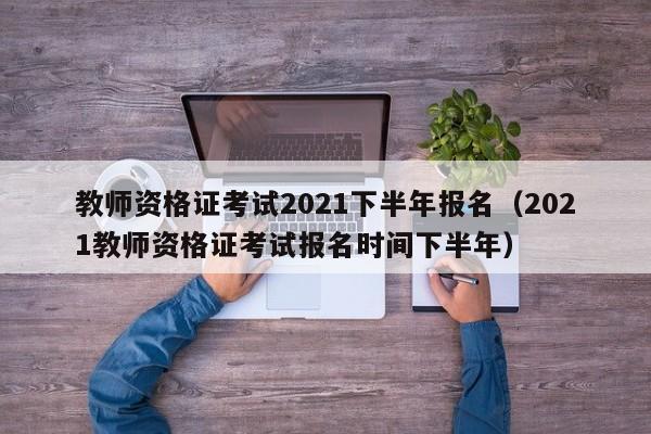 教师资格证考试2021下半年报名（2021教师资格证考试报名时间下半年）