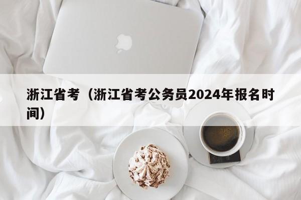 浙江省考（浙江省考公务员2024年报名时间）