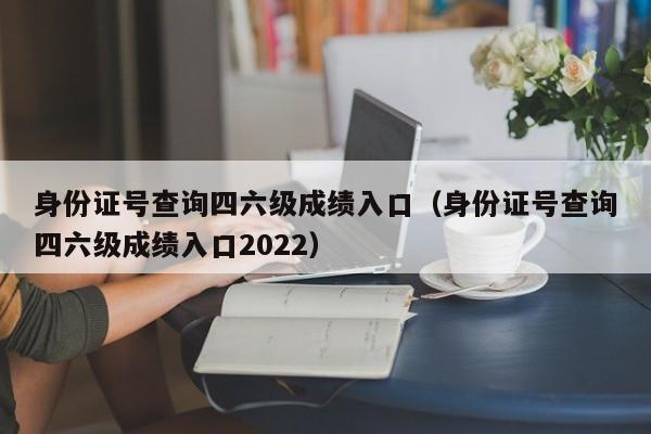 身份证号查询四六级成绩入口（身份证号查询四六级成绩入口2022）