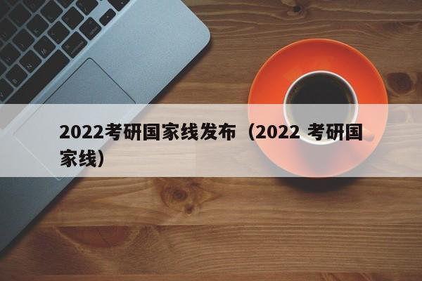 2022考研国家线发布（2022 考研国家线）