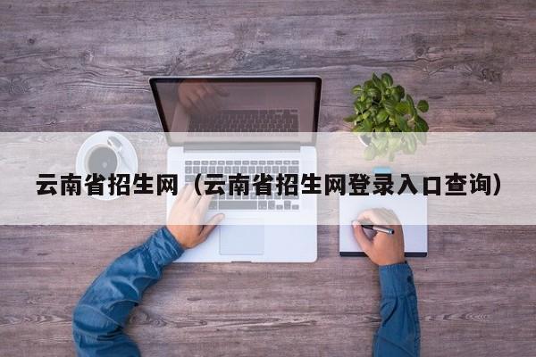 云南省招生网（云南省招生网登录入口查询）