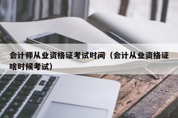 会计师从业资格证考试时间（会计从业资格证啥时候考试）